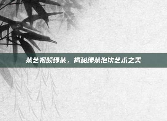 茶艺视频绿茶，揭秘绿茶泡饮艺术之美