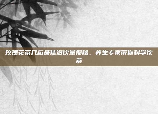 玫瑰花茶几粒最佳泡饮量揭秘,养生专家带你科学饮茶