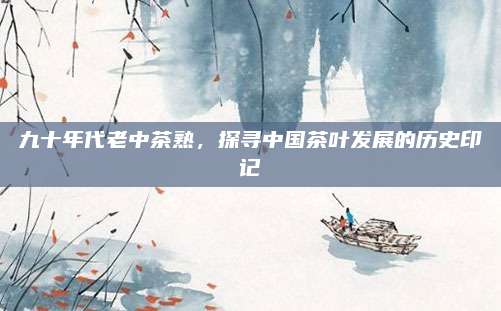 九十年代老中茶熟，探寻中国茶叶发展的历史印记