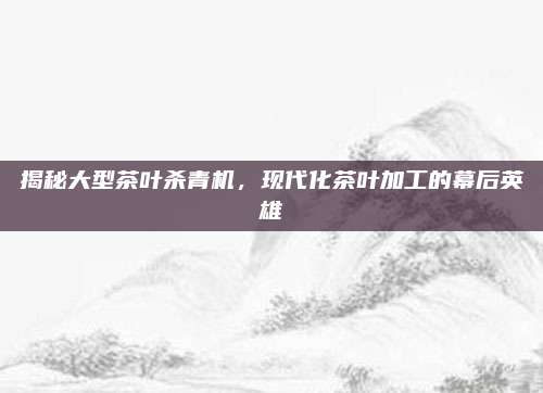 揭秘大型茶叶杀青机,现代化茶叶加工的幕后英雄