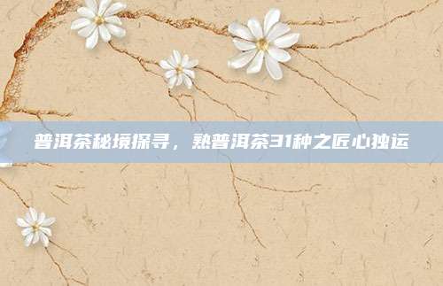普洱茶秘境探寻，熟普洱茶31种之匠心独运