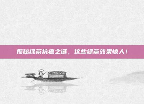 揭秘绿茶抗癌之谜，这些绿茶效果惊人！