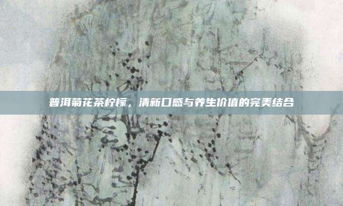 普洱菊花茶柠檬，清新口感与养生价值的完美结合