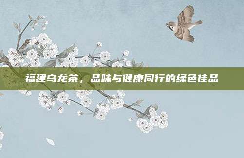 福建乌龙茶,品味与健康同行的绿色佳品