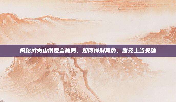 揭秘武夷山铁观音骗局，如何辨别真伪，避免上当受骗