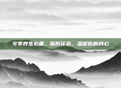 冬季养生必备,保肝花茶,温暖你的身心