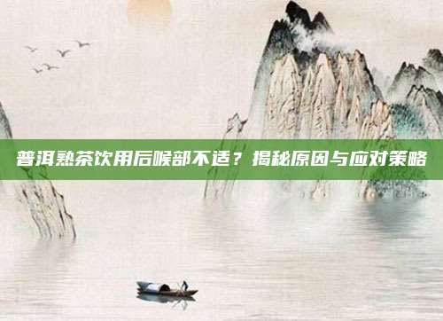 普洱熟茶饮用后喉部不适？揭秘原因与应对策略