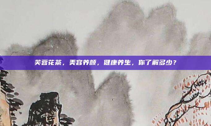 芙蓉花茶，美容养颜，健康养生，你了解多少？