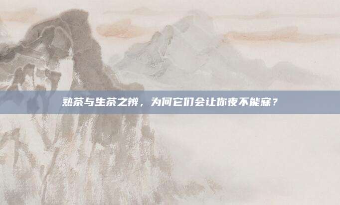 熟茶与生茶之辨,为何它们会让你夜不能寐?