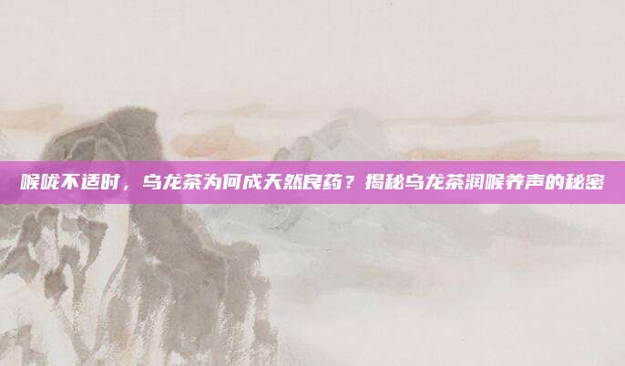 喉咙不适时,乌龙茶为何成天然良药?揭秘乌龙茶润喉养声的秘密
