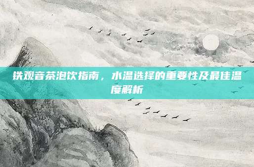 铁观音茶泡饮指南，水温选择的重要性及最佳温度解析