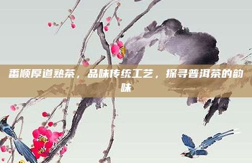 番顺厚道熟茶,品味传统工艺,探寻普洱茶的韵味