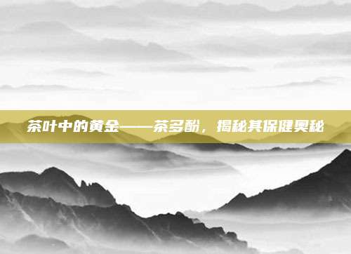 茶叶中的黄金——茶多酚,揭秘其保健奥秘