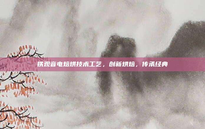 铁观音电焙烘技术工艺，创新烘焙，传承经典