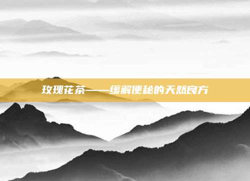 玫瑰花茶——缓解便秘的天然良方