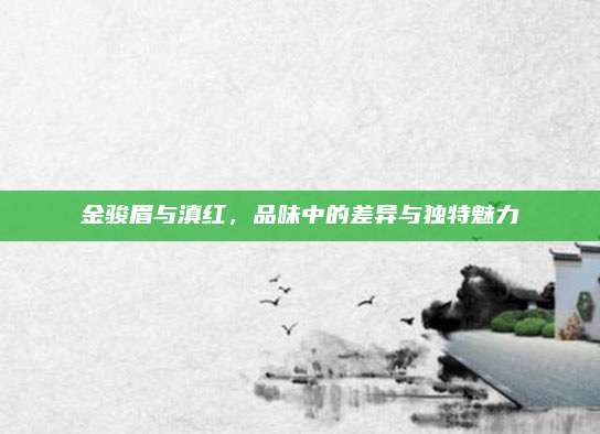 金骏眉与滇红,品味中的差异与独特魅力