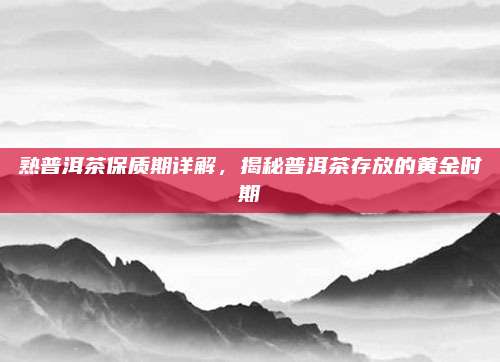 熟普洱茶保质期详解,揭秘普洱茶存放的黄金时期
