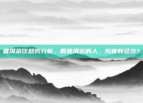 普洱茶饮趋势分析，喝普洱茶的人，究竟有多少？