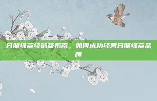 日照绿茶经销商指南，如何成功经营日照绿茶品牌