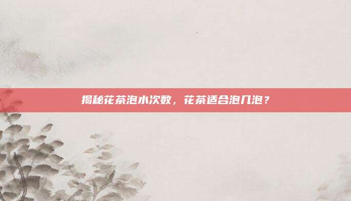 揭秘花茶泡水次数，花茶适合泡几泡？