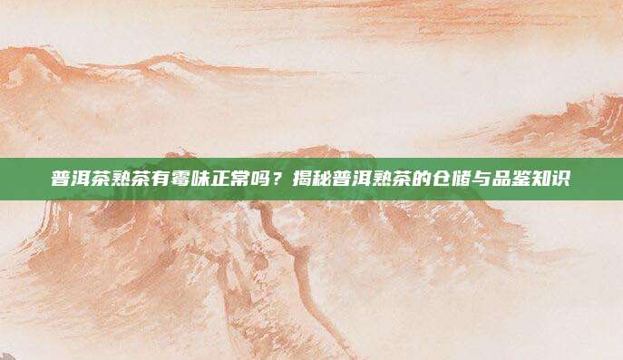 普洱茶熟茶有霉味正常吗?揭秘普洱熟茶的仓储与品鉴知识