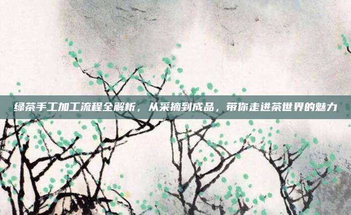 绿茶手工加工流程全解析,从采摘到成品,带你走进茶世界的魅力
