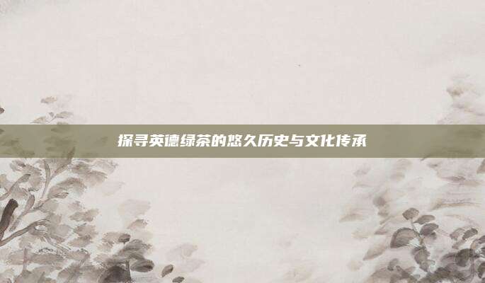 探寻英德绿茶的悠久历史与文化传承