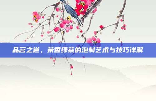 品茗之道，茉香绿茶的泡制艺术与技巧详解