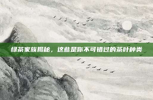 绿茶家族揭秘,这些是你不可错过的茶叶种类