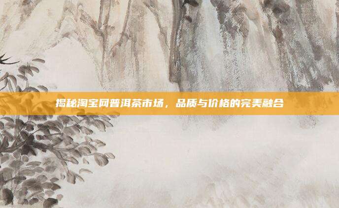 揭秘淘宝网普洱茶市场,品质与价格的完美融合