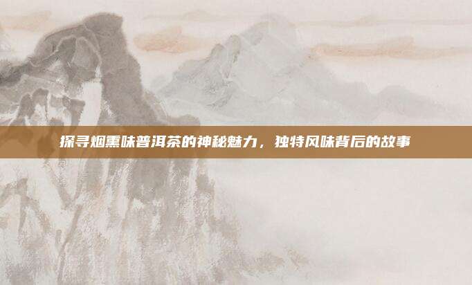 探寻烟熏味普洱茶的神秘魅力,独特风味背后的故事