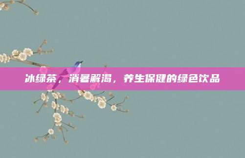 冰绿茶,消暑解渴,养生保健的绿色饮品