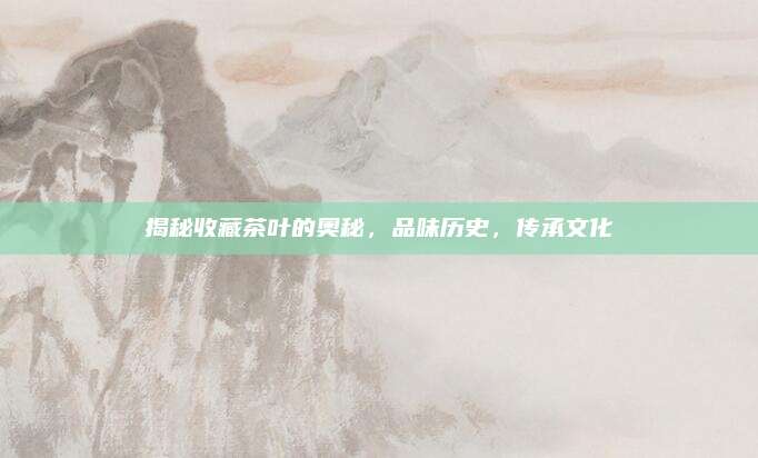 揭秘收藏茶叶的奥秘，品味历史，传承文化