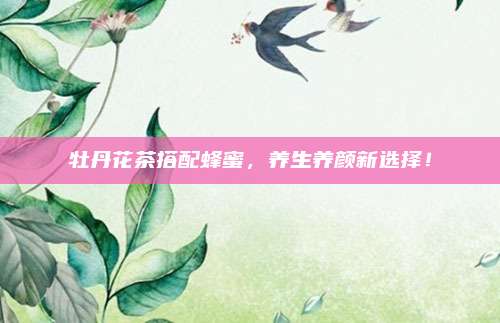 牡丹花茶搭配蜂蜜,养生养颜新选择!