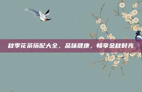 秋季花茶搭配大全,品味健康,畅享金秋时光