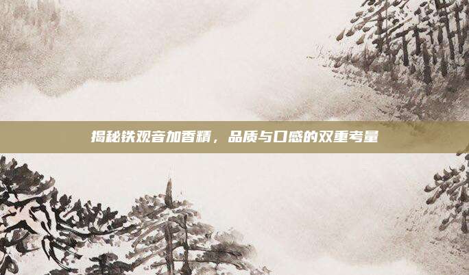 揭秘铁观音加香精，品质与口感的双重考量