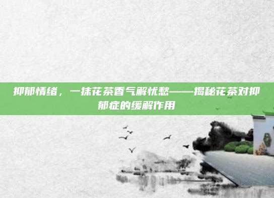 抑郁情绪，一抹花茶香气解忧愁——揭秘花茶对抑郁症的缓解作用