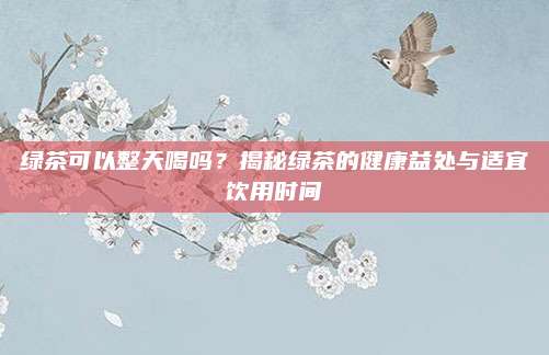 绿茶可以整天喝吗?揭秘绿茶的健康益处与适宜饮用时间