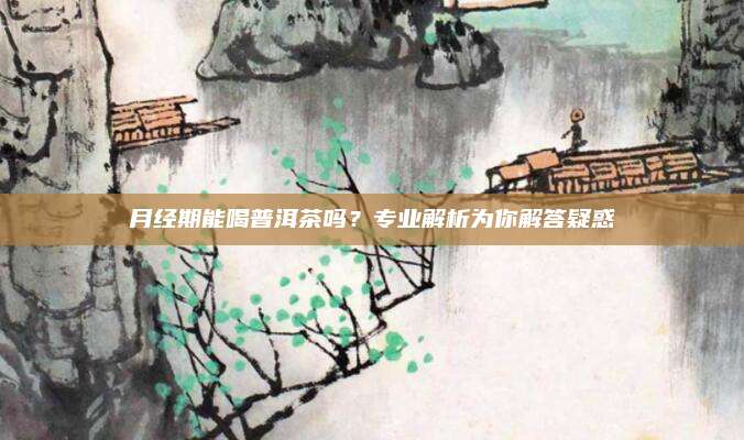 月经期能喝普洱茶吗？专业解析为你解答疑惑