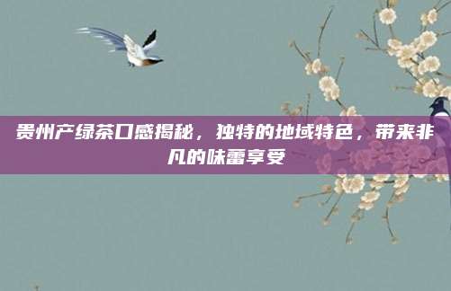 贵州产绿茶口感揭秘,独特的地域特色,带来非凡的味蕾享受