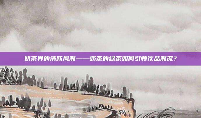 奶茶界的清新风潮——奶茶的绿茶如何引领饮品潮流?