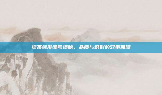 绿茶标准编号揭秘，品质与识别的双重保障