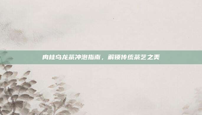 肉桂乌龙茶冲泡指南,解锁传统茶艺之美