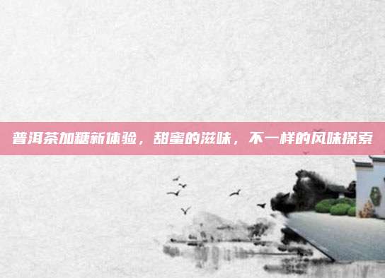 普洱茶加糖新体验,甜蜜的滋味,不一样的风味探索