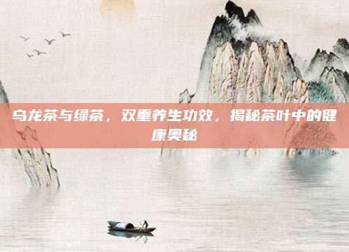 乌龙茶与绿茶,双重养生功效,揭秘茶叶中的健康奥秘