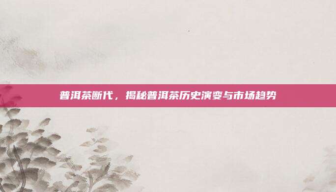 普洱茶断代，揭秘普洱茶历史演变与市场趋势