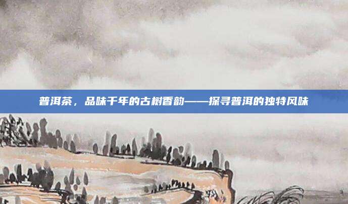 普洱茶,品味千年的古树香韵——探寻普洱的独特风味