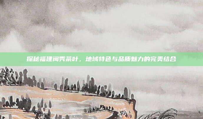 探秘福建闽秀茶叶，地域特色与品质魅力的完美结合