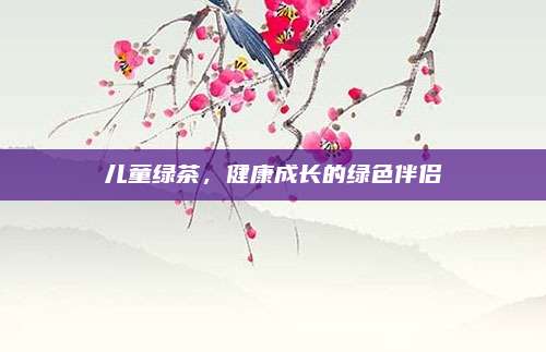 儿童绿茶,健康成长的绿色伴侣