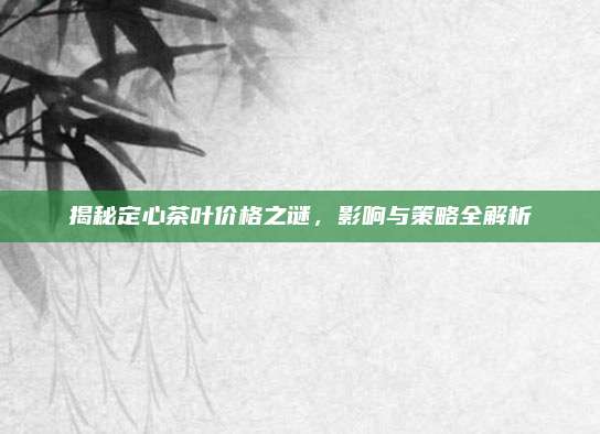揭秘定心茶叶价格之谜,影响与策略全解析